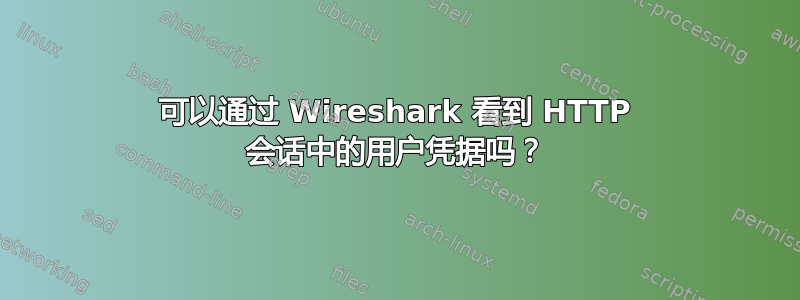 可以通过 Wireshark 看到 HTTP 会话中的用户凭据吗？