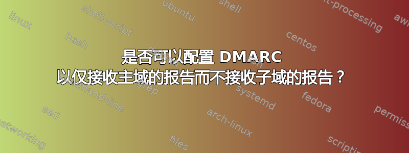 是否可以配置 DMARC 以仅接收主域的报告而不接收子域的报告？