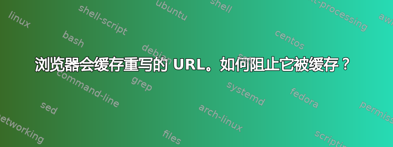 浏览器会缓存重写的 URL。如何阻止它被缓存？