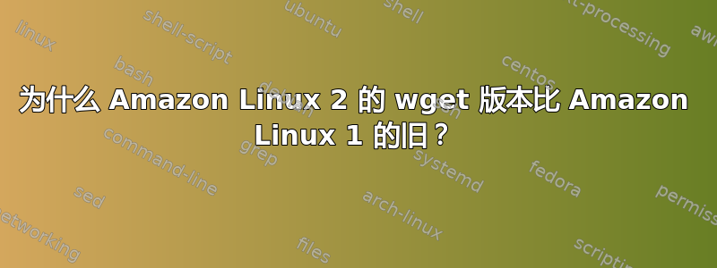 为什么 Amazon Linux 2 的 wget 版本比 Amazon Linux 1 的旧？