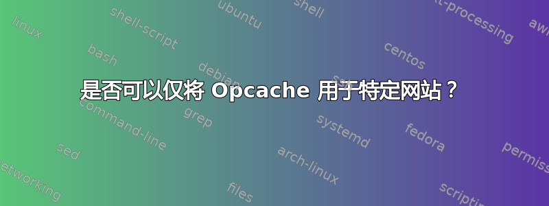 是否可以仅将 Opcache 用于特定网站？