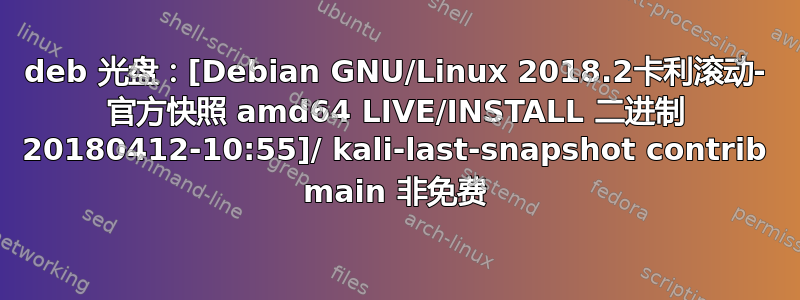 deb 光盘：[Debian GNU/Linux 2018.2卡利滚动- 官方快照 amd64 LIVE/INSTALL 二进制 20180412-10:55]/ kali-last-snapshot contrib main 非免费