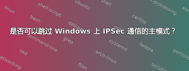 是否可以跳过 Windows 上 IPSec 通信的主模式？