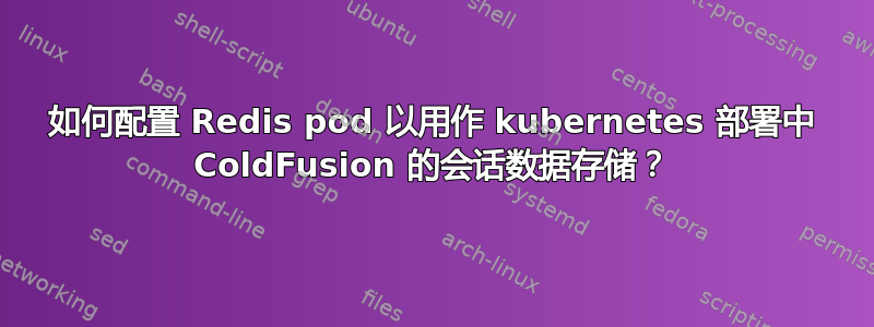 如何配置 Redis pod 以用作 kubernetes 部署中 ColdFusion 的会话数据存储？