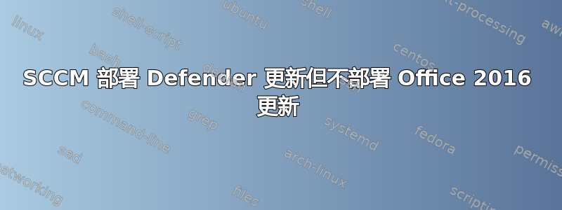 SCCM 部署 Defender 更新但不部署 Office 2016 更新