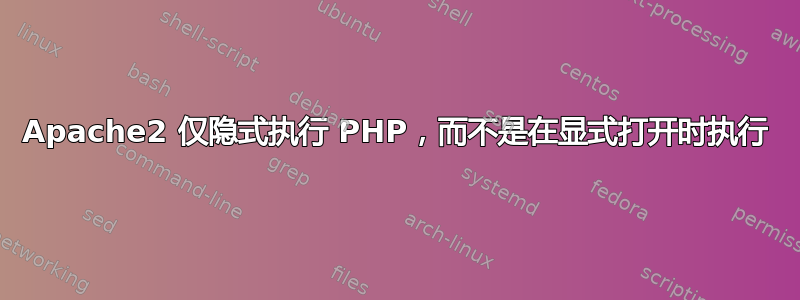 Apache2 仅隐式执行 PHP，而不是在显式打开时执行