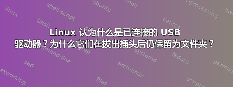 Linux 认为什么是已连接的 USB 驱动器？为什么它们在拔出插头后仍保留为文件夹？