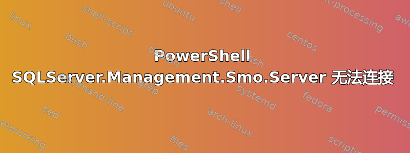 PowerShell SQLServer.Management.Smo.Server 无法连接