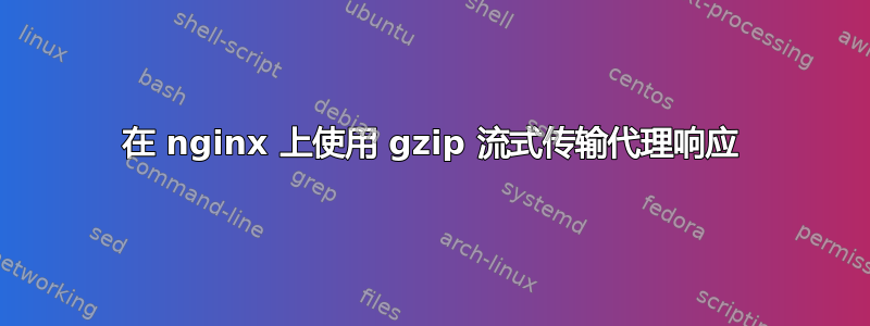 在 nginx 上使用 gzip 流式传输代理响应