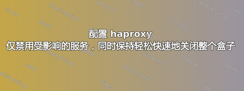 配置 haproxy 仅禁用受影响的服务，同时保持轻松快速地关闭整个盒子