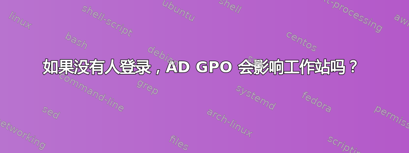 如果没有人登录，AD GPO 会影响工作站吗？