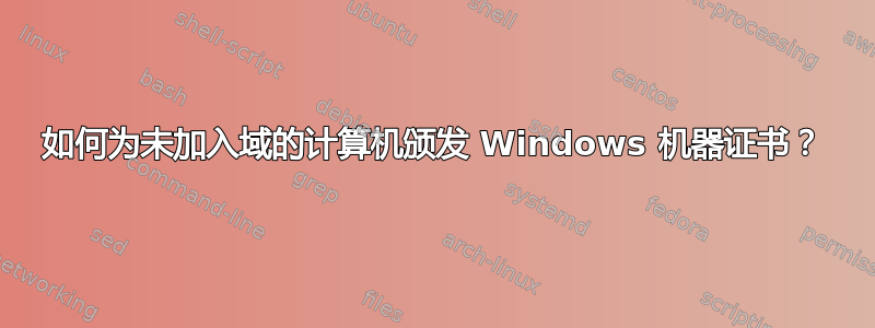 如何为未加入域的计算机颁发 Windows 机器证书？