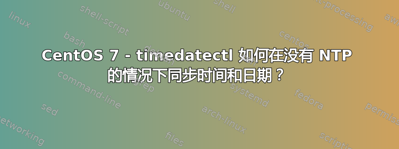 CentOS 7 - timedatectl 如何在没有 NTP 的情况下同步时间和日期？