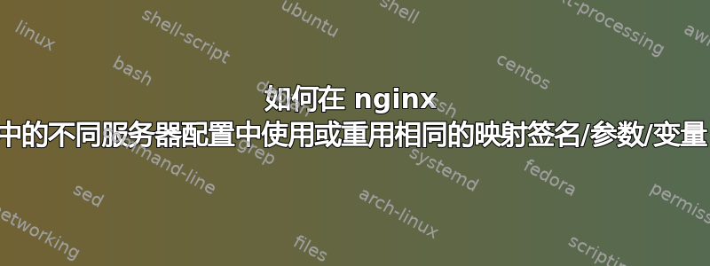 如何在 nginx 中的不同服务器配置中使用或重用相同的映射签名/参数/变量