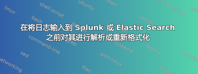 在将日志输入到 Splunk 或 Elastic Search 之前对其进行解析或重新格式化