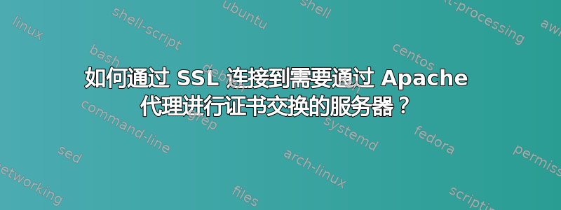 如何通过 SSL 连接到需要通过 Apache 代理进行证书交换的服务器？