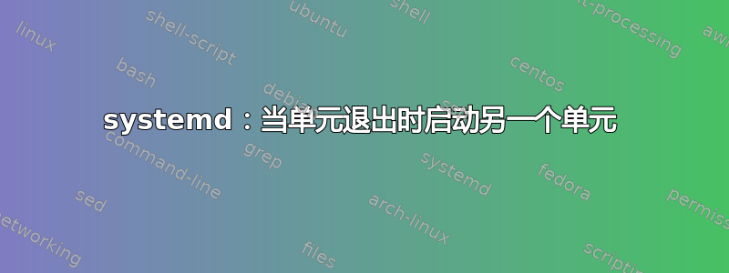 systemd：当单元退出时启动另一个单元