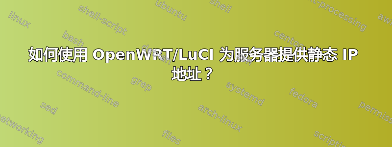 如何使用 OpenWRT/LuCI 为服务器提供静态 IP 地址？