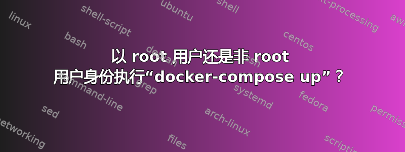 以 root 用户还是非 root 用户身份执行“docker-compose up”？