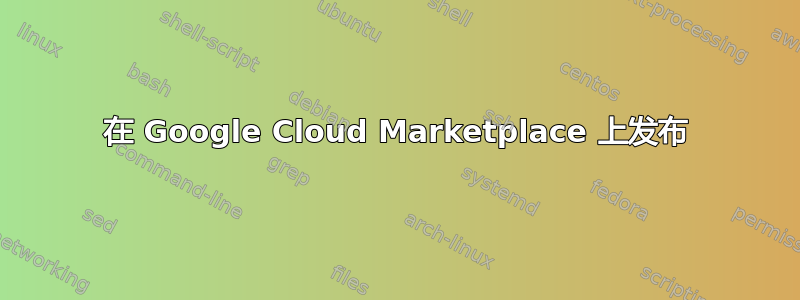 在 Google Cloud Marketplace 上发布