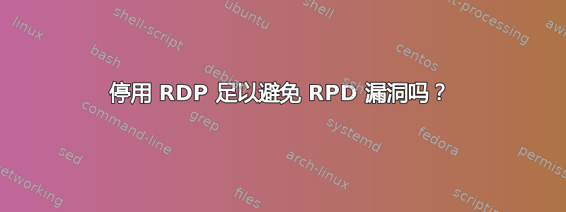 停用 RDP 足以避免 RPD 漏洞吗？