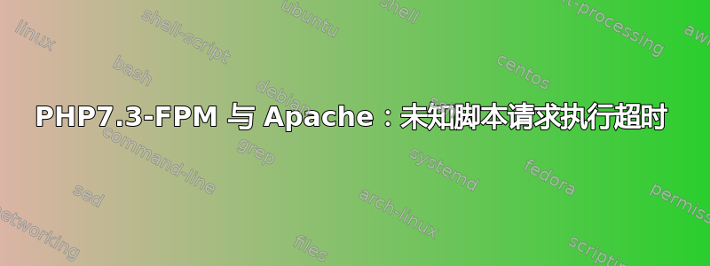 PHP7.3-FPM 与 Apache：未知脚本请求执行超时