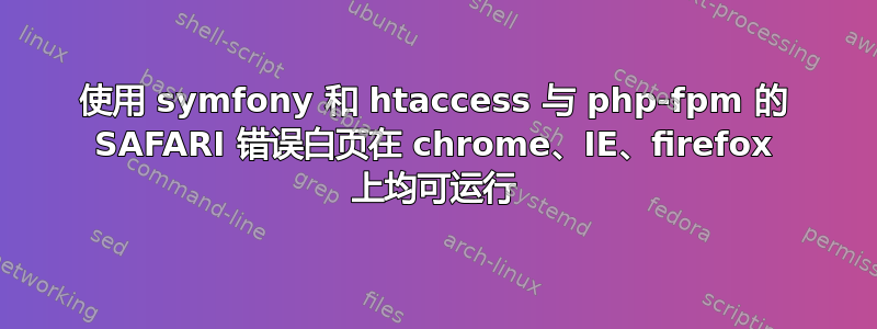 使用 symfony 和 htaccess 与 php-fpm 的 SAFARI 错误白页在 chrome、IE、firefox 上均可运行