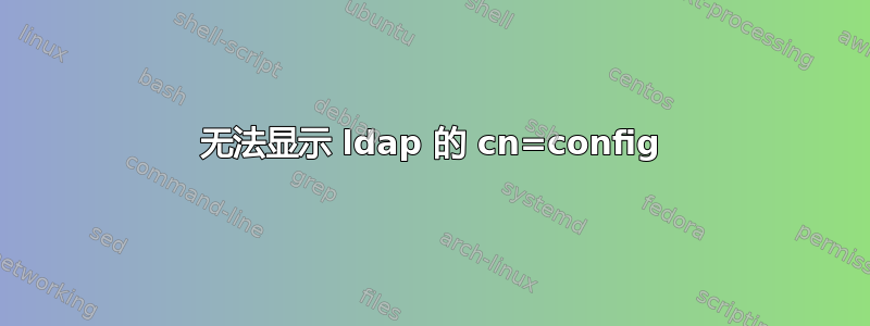 无法显示 ldap 的 cn=config