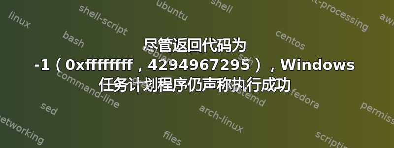 尽管返回代码为 -1（0xffffffff，4294967295），Windows 任务计划程序仍声称执行成功