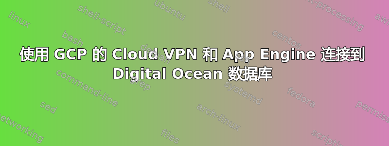 使用 GCP 的 Cloud VPN 和 App Engine 连接到 Digital Ocean 数据库