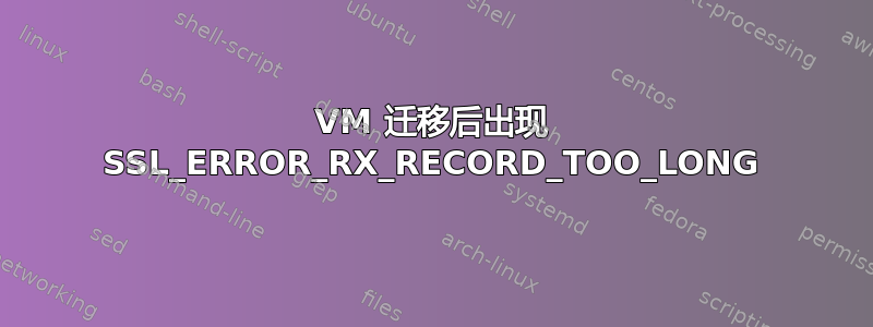 VM 迁移后出现 SSL_ERROR_RX_RECORD_TOO_LONG