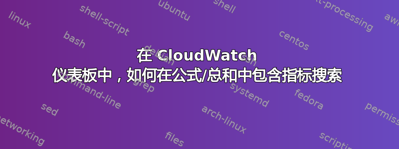 在 CloudWatch 仪表板中，如何在公式/总和中包含指标搜索