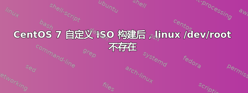 CentOS 7 自定义 ISO 构建后，linux /dev/root 不存在