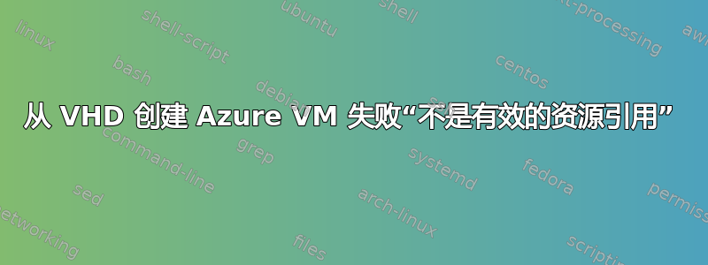 从 VHD 创建 Azure VM 失败“不是有效的资源引用”