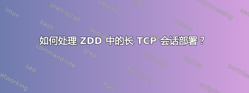 如何处理 ZDD 中的长 TCP 会话部署？