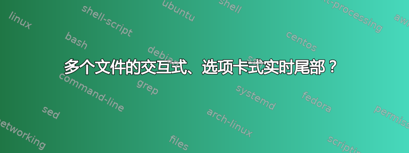 多个文件的交互式、选项卡式实时尾部？