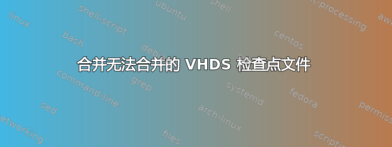 合并无法合并的 VHDS 检查点文件