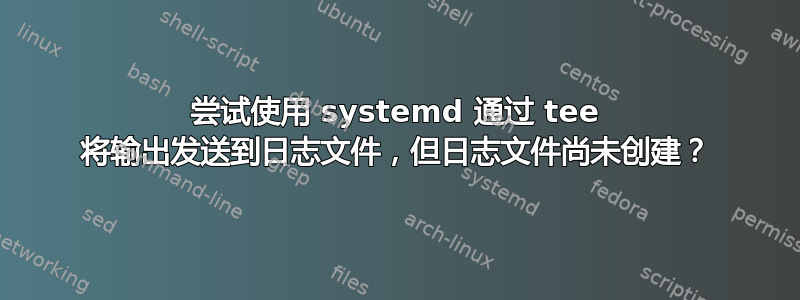 尝试使用 systemd 通过 tee 将输出发送到日志文件，但日志文件尚未创建？