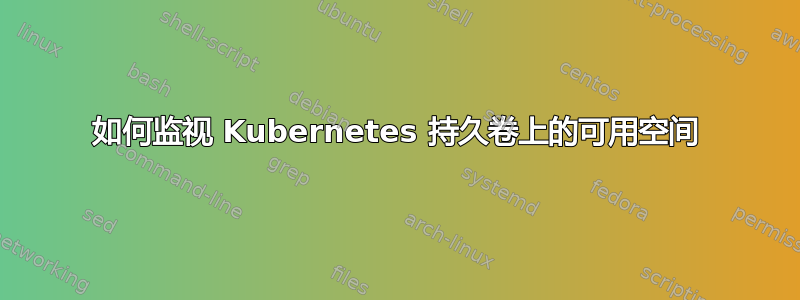 如何监视 Kubernetes 持久卷上的可用空间