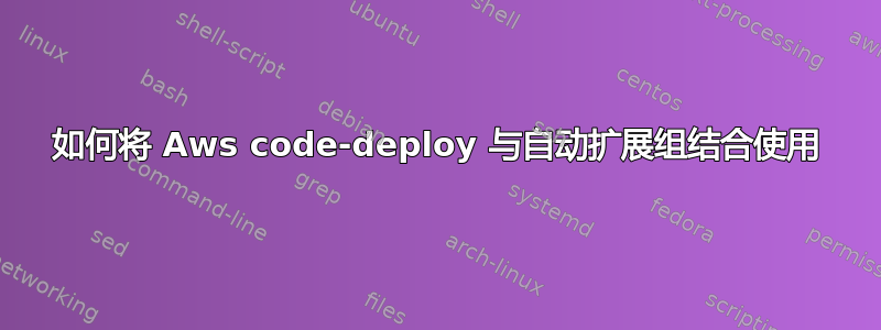 如何将 Aws code-deploy 与自动扩展组结合使用