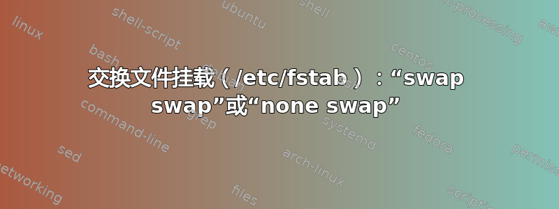 交换文件挂载（/etc/fstab）：“swap swap”或“none swap”