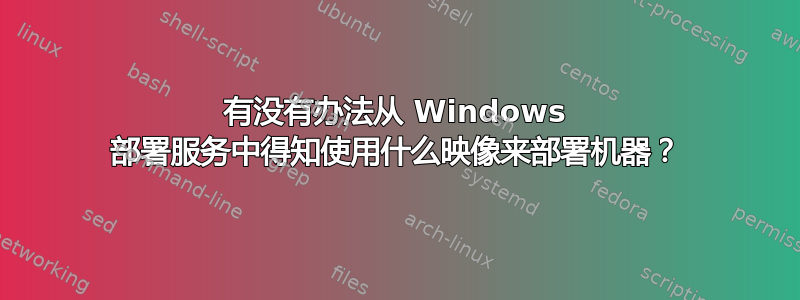 有没有办法从 Windows 部署服务中得知使用什么映像来部署机器？