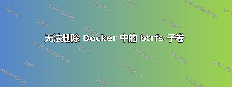 无法删除 Docker 中的 btrfs 子卷