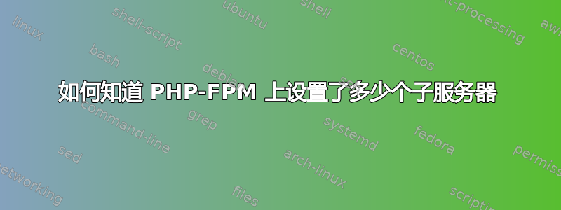 如何知道 PHP-FPM 上设置了多少个子服务器