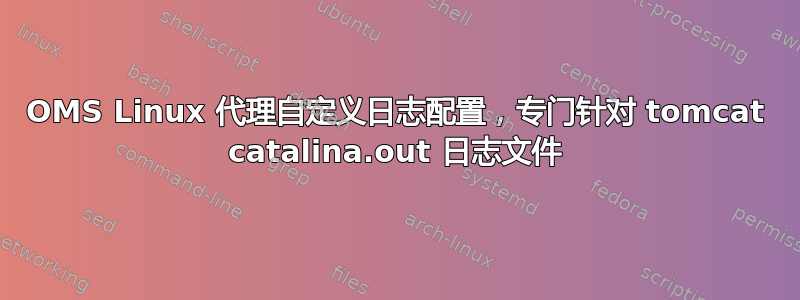 OMS Linux 代理自定义日志配置，专门针对 tomcat catalina.out 日志文件