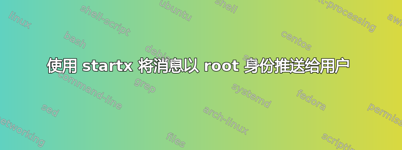 使用 startx 将消息以 root 身份推送给用户