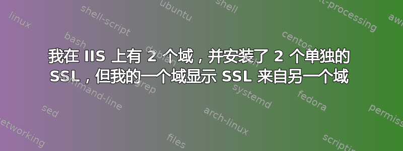 我在 IIS 上有 2 个域，并安装了 2 个单独的 SSL，但我的一个域显示 SSL 来自另一个域