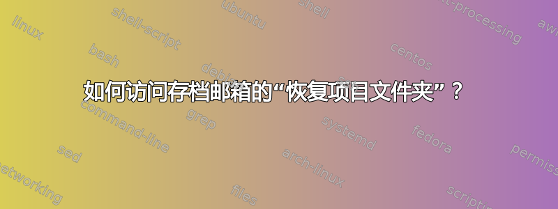 如何访问存档邮箱的“恢复项目文件夹”？