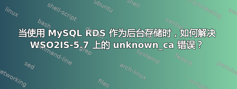 当使用 MySQL RDS 作为后台存储时，如何解决 WSO2IS-5.7 上的 unknown_ca 错误？