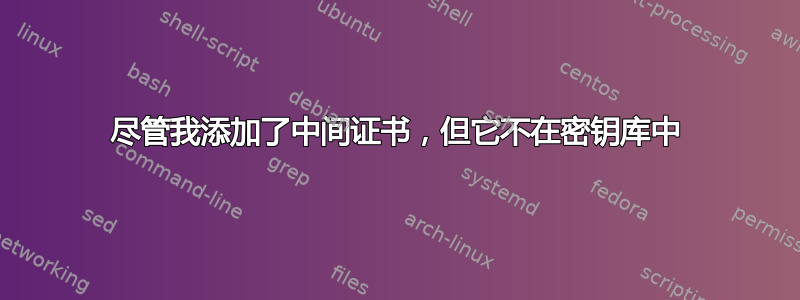 尽管我添加了中间证书，但它不在密钥库中